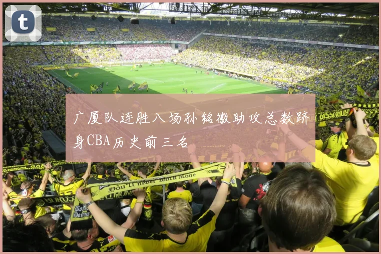 广厦队连胜八场孙铭徽助攻总数跻身CBA历史前三名