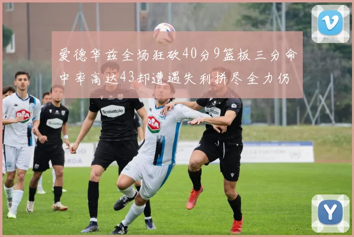 爱德华兹全场狂砍40分9篮板三分命中率高达43却遭遇失利拼尽全力仍难救主