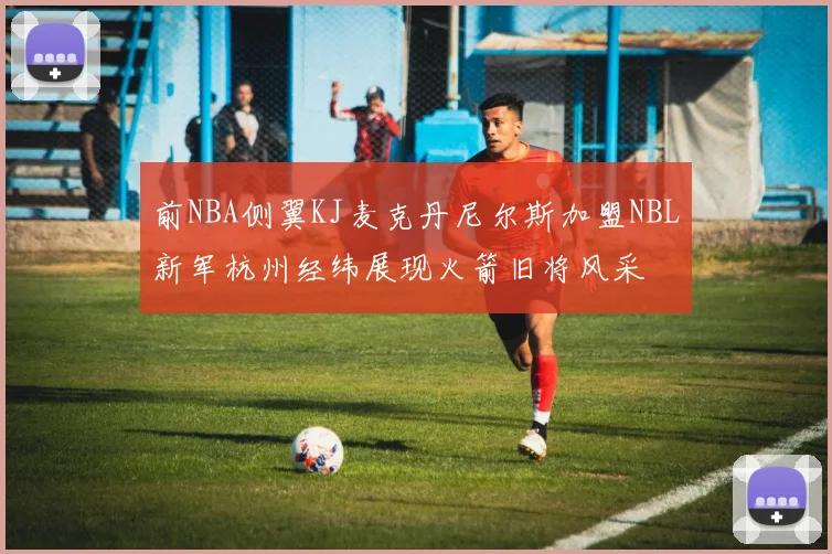 前NBA侧翼KJ麦克丹尼尔斯加盟NBL新军杭州经纬展现火箭旧将风采