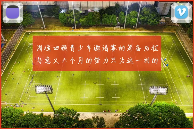 周通回顾青少年邀请赛的筹备历程与意义六个月的努力只为这一刻的精彩