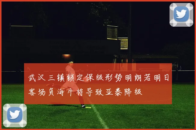 武汉三镇锁定保级形势明朗若明日客场负海牛将导致亚泰降级