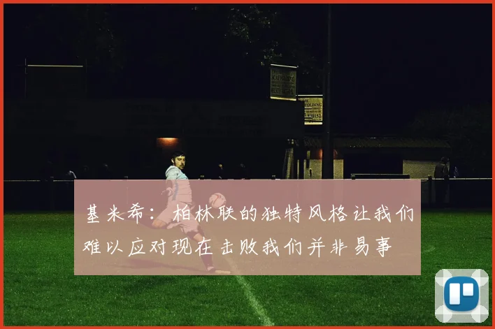基米希:柏林联的独特风格让我们难以应对现在击败我们并非易事