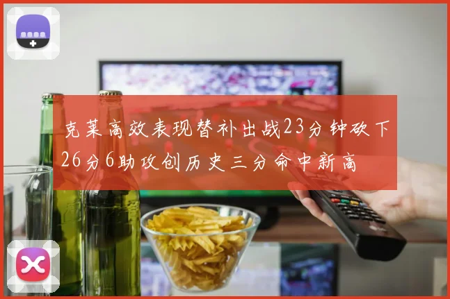 克莱高效表现替补出战23分钟砍下26分6助攻创历史三分命中新高