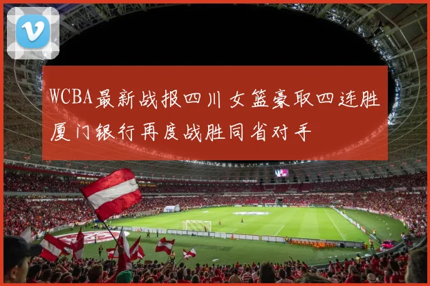 WCBA最新战报四川女篮豪取四连胜厦门银行再度战胜同省对手