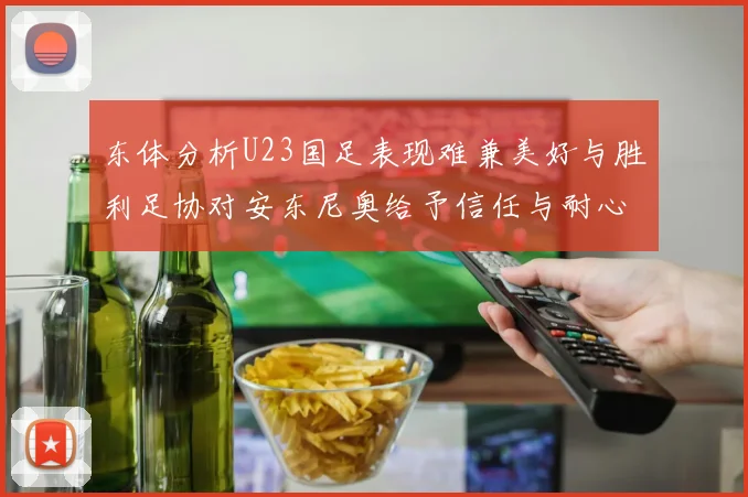东体分析U23国足表现难兼美好与胜利足协对安东尼奥给予信任与耐心