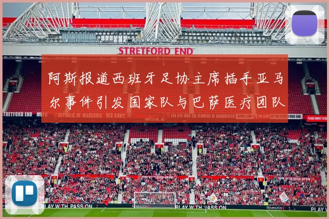 阿斯报道西班牙足协主席插手亚马尔事件引发国家队与巴萨医疗团队矛盾