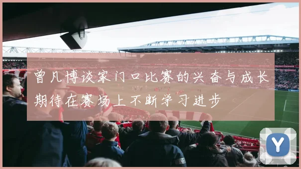 曾凡博谈家门口比赛的兴奋与成长期待在赛场上不断学习进步