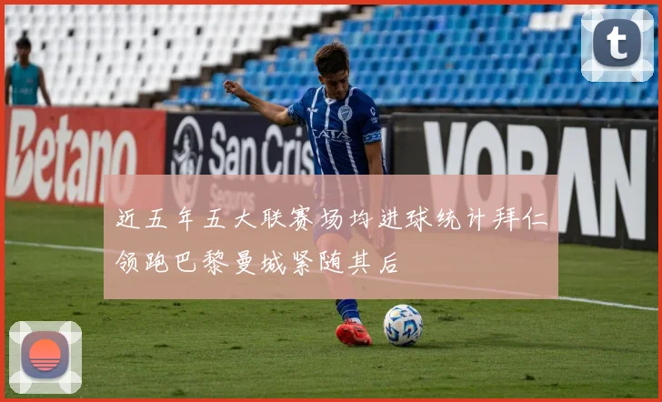 近五年五大联赛场均进球统计拜仁领跑巴黎曼城紧随其后