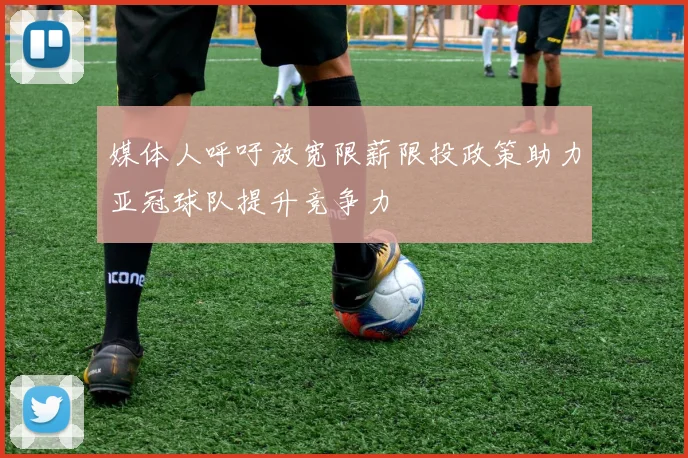 媒体人呼吁放宽限薪限投政策助力亚冠球队提升竞争力