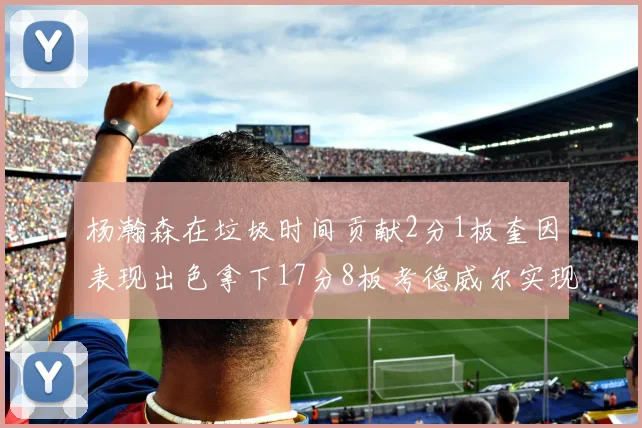 杨瀚森在垃圾时间贡献2分1板奎因表现出色拿下17分8板考德威尔实现双双14板转正