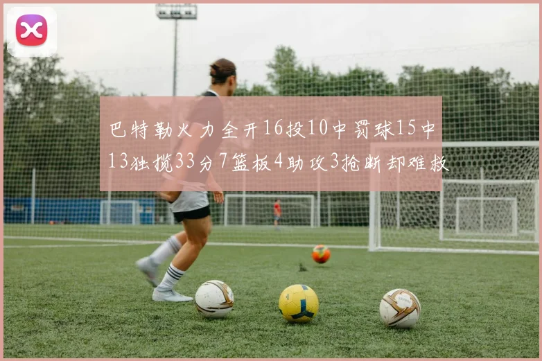 巴特勒火力全开16投10中罚球15中13独揽33分7篮板4助攻3抢断却难救球队