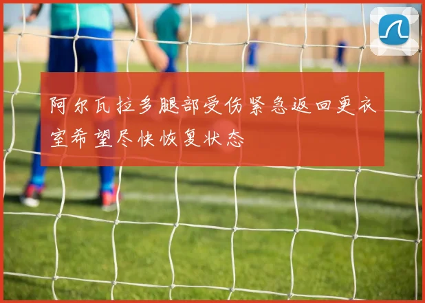 阿尔瓦拉多腿部受伤紧急返回更衣室希望尽快恢复状态