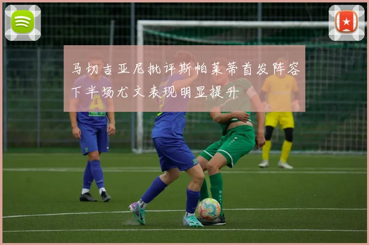 马切吉亚尼批评斯帕莱蒂首发阵容下半场尤文表现明显提升
