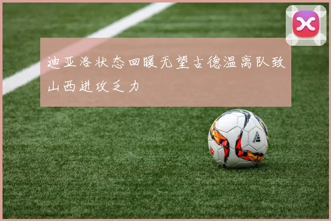 迪亚洛状态回暖无望古德温离队致山西进攻乏力