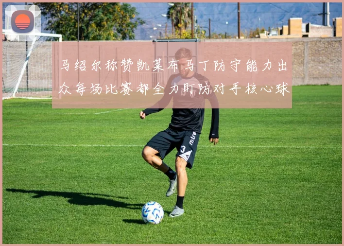 马绍尔称赞凯莱布马丁防守能力出众每场比赛都全力盯防对手核心球员