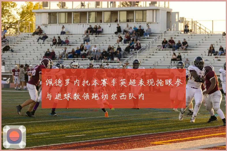 佩德罗内托本赛季英超表现抢眼参与进球数领跑切尔西队内