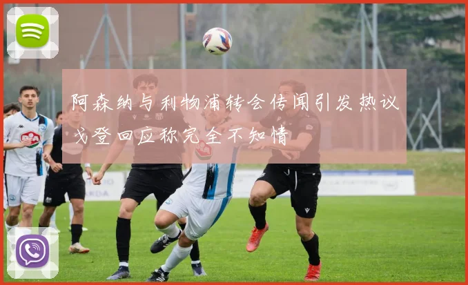 阿森纳与利物浦转会传闻引发热议戈登回应称完全不知情