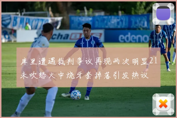 库里遭遇裁判争议再现两次明显21未吹怒火中烧牙套掉落引发热议