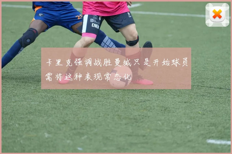 卡里克强调战胜曼城只是开始球员需将这种表现常态化