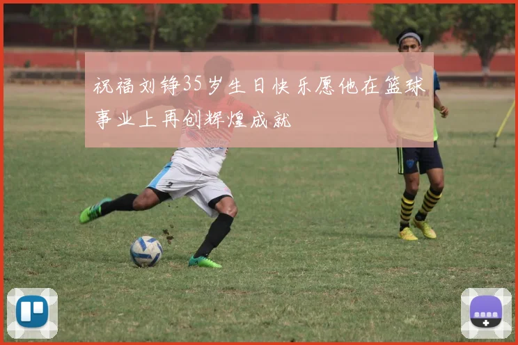 祝福刘铮35岁生日快乐愿他在篮球事业上再创辉煌成就