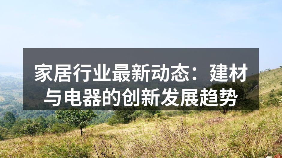 家居行业最新动态：建材与电器的创新发展趋势