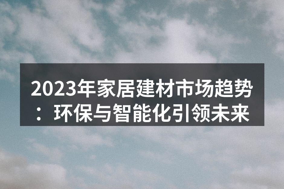 2023年家居建材市场趋势：环保与智能化引领未来